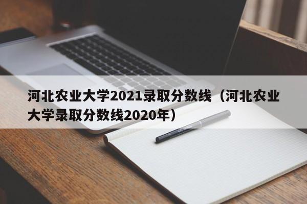 河北农业大学2021录取分数线（河北农业大学录取分数线2020年）