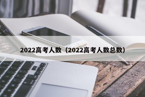 2022高考人数（2022高考人数总数）